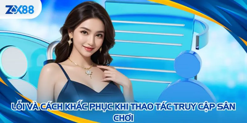 Lỗi và cách khắc phục khi thao tác truy cập sân chơi